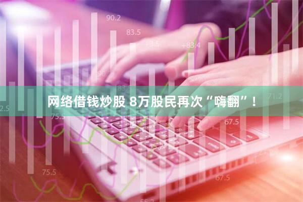 网络借钱炒股 8万股民再次“嗨翻”！