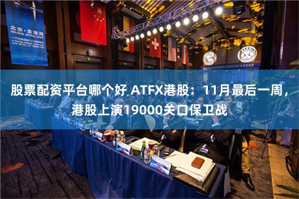 股票配资平台哪个好 ATFX港股：11月最后一周，港股上演19000关口保卫战