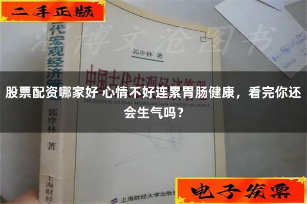 股票配资哪家好 心情不好连累胃肠健康，看完你还会生气吗？