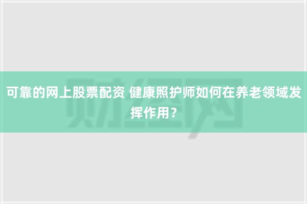 可靠的网上股票配资 健康照护师如何在养老领域发挥作用？