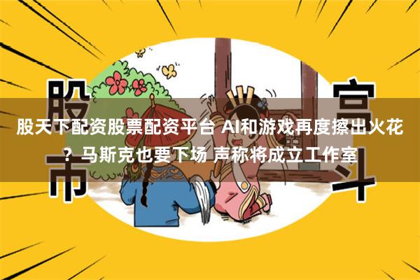 股天下配资股票配资平台 AI和游戏再度擦出火花？马斯克也要下场 声称将成立工作室