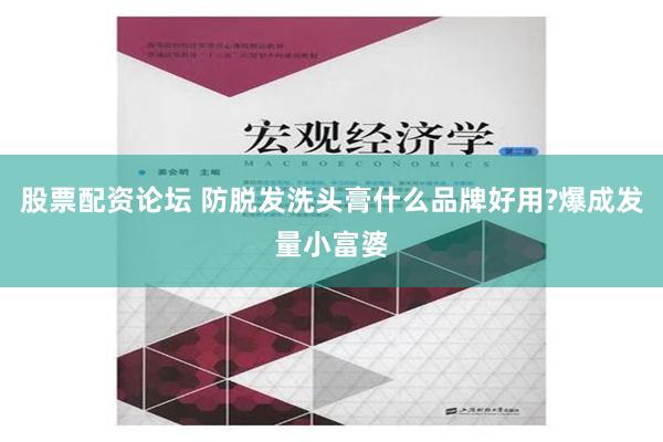 股票配资论坛 防脱发洗头膏什么品牌好用?爆成发量小富婆