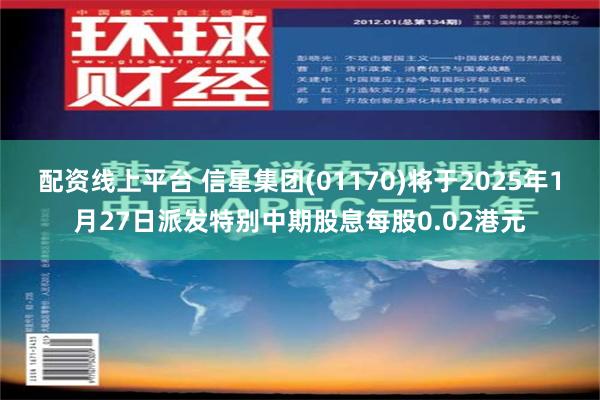 配资线上平台 信星集团(01170)将于2025年1月27日派发特别中期股息每股0.02港元