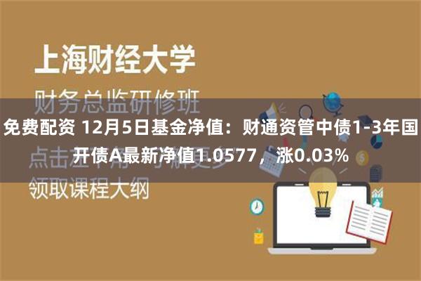 免费配资 12月5日基金净值：财通资管中债1-3年国开债A最新净值1.0577，涨0.03%