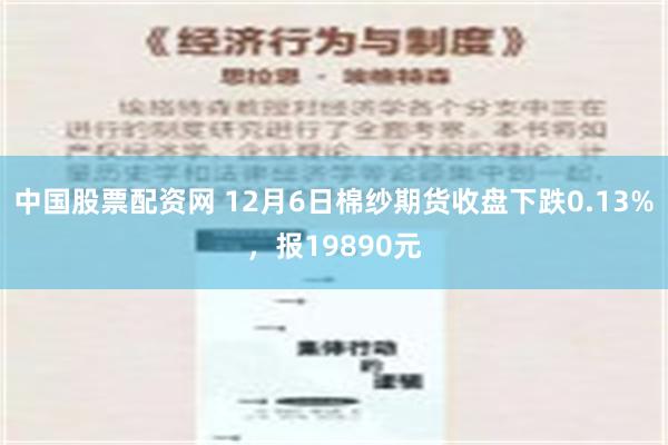 中国股票配资网 12月6日棉纱期货收盘下跌0.13%，报19890元