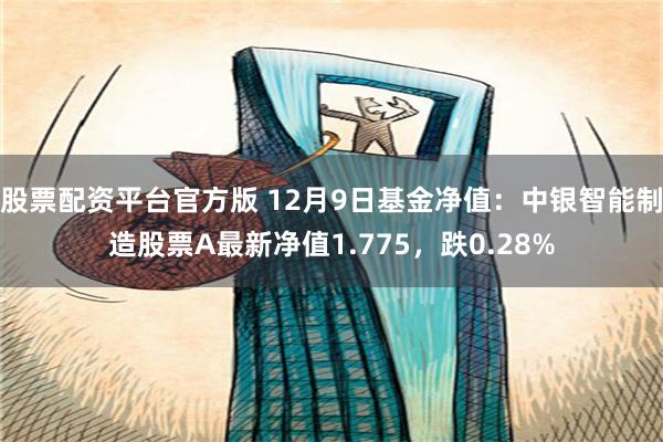 股票配资平台官方版 12月9日基金净值：中银智能制造股票A最新净值1.775，跌0.28%