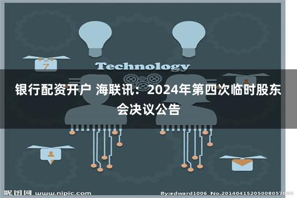 银行配资开户 海联讯：2024年第四次临时股东会决议公告