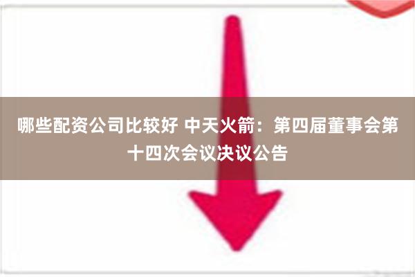 哪些配资公司比较好 中天火箭：第四届董事会第十四次会议决议公告