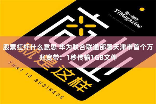 股票杠杆什么意思 华为联合联通部署天津市首个万兆宽带：1秒传输1GB文件