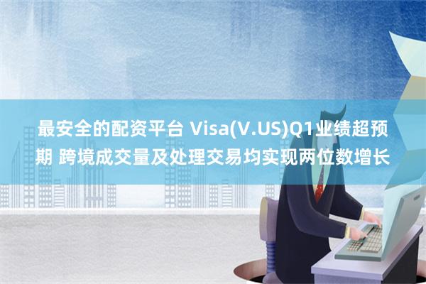 最安全的配资平台 Visa(V.US)Q1业绩超预期 跨境成交量及处理交易均实现两位数增长