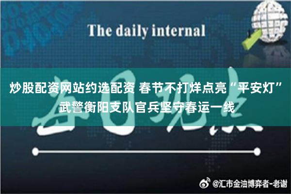 炒股配资网站约选配资 春节不打烊点亮“平安灯” 武警衡阳支队官兵坚守春运一线