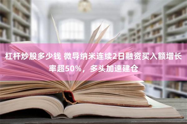 杠杆炒股多少钱 微导纳米连续2日融资买入额增长率超50%，多头加速建仓