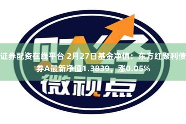 证券配资在线平台 2月27日基金净值：东方红聚利债券A最新净值1.3839，涨0.05%