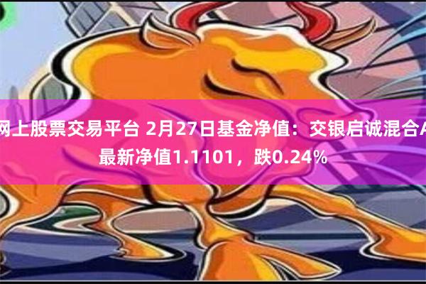 网上股票交易平台 2月27日基金净值：交银启诚混合A最新净值1.1101，跌0.24%