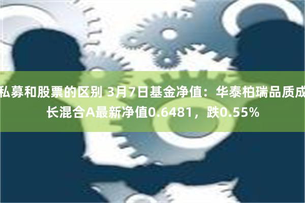 私募和股票的区别 3月7日基金净值：华泰柏瑞品质成长混合A最新净值0.6481，跌0.55%