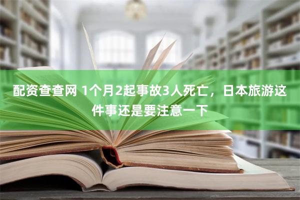 配资查查网 1个月2起事故3人死亡，日本旅游这件事还是要注意一下